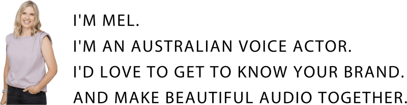 I'm Mel. I'm an Australian voice actor. I'd love to get to know your brand and make beautiful audio together.