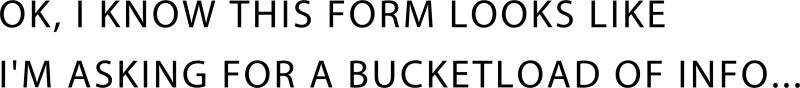 OK, I know this form looks like I'm asking for a bucket load of info...